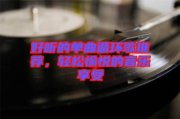 好聽的單曲循環(huán)歌推薦，輕松愉悅的音樂享受
