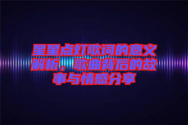 星星點(diǎn)燈歌詞的意義解析，歌曲背后的故事與情感分享