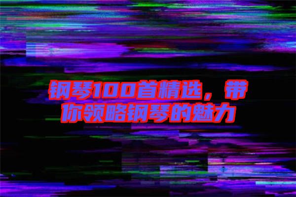 鋼琴100首精選，帶你領(lǐng)略鋼琴的魅力