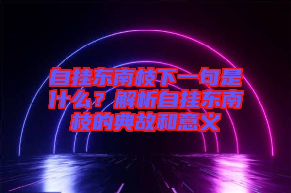 自掛東南枝下一句是什么？解析自掛東南枝的典故和意義