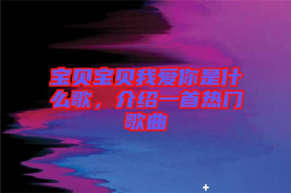 寶貝寶貝我愛你是什么歌，介紹一首熱門歌曲