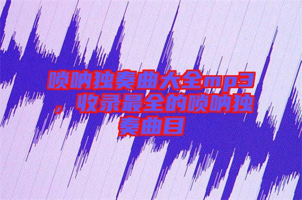 嗩吶獨(dú)奏曲大全mp3，收錄最全的嗩吶獨(dú)奏曲目