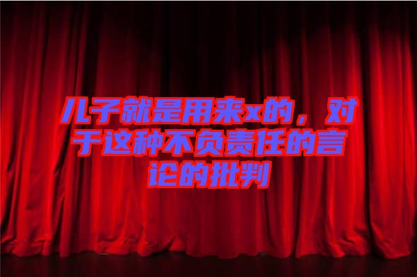 兒子就是用來x的，對于這種不負(fù)責(zé)任的言論的批判