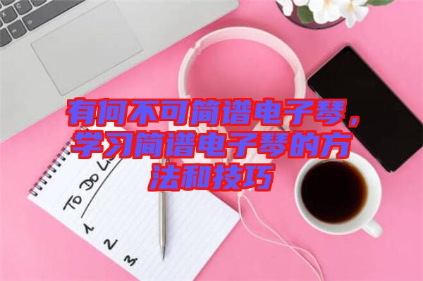 有何不可簡譜電子琴，學(xué)習(xí)簡譜電子琴的方法和技巧