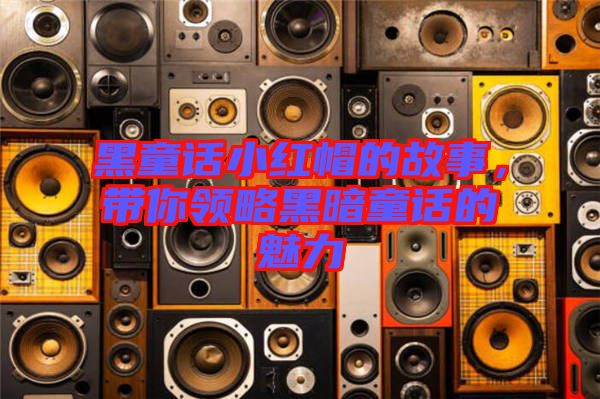 黑童話小紅帽的故事，帶你領略黑暗童話的魅力