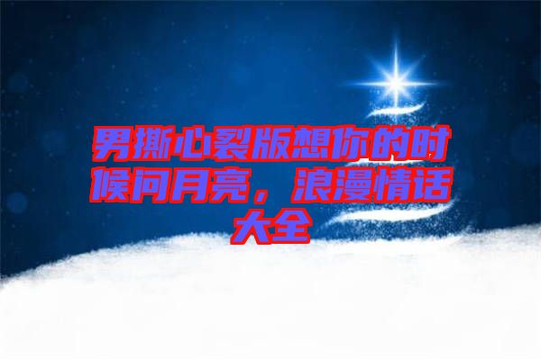 男撕心裂版想你的時候問月亮，浪漫情話大全