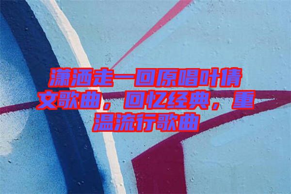 瀟灑走一回原唱葉倩文歌曲，回憶經(jīng)典，重溫流行歌曲