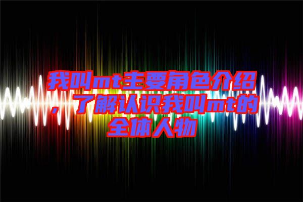 我叫mt主要角色介紹，了解認識我叫mt的全體人物