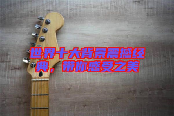 世界十大背景震撼經(jīng)典，帶你感受之美