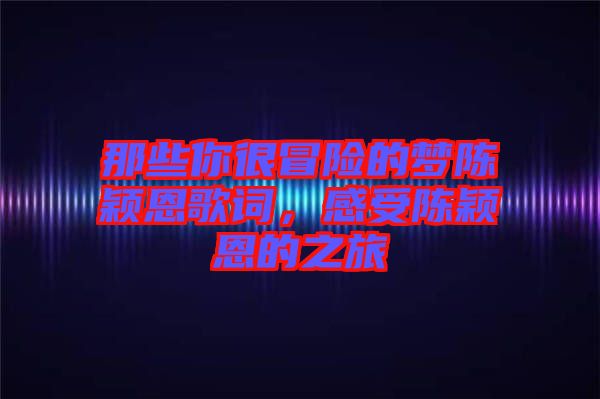 那些你很冒險的夢陳穎恩歌詞，感受陳穎恩的之旅