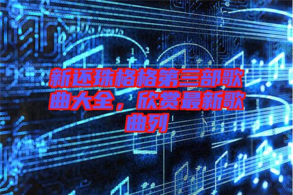 新還珠格格第三部歌曲大全，欣賞最新歌曲列