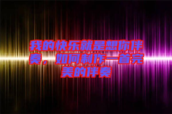 我的快樂就是想你伴奏，如何制作一首完美的伴奏