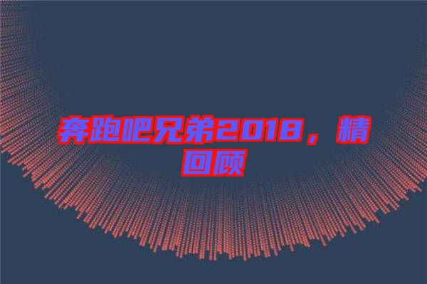 奔跑吧兄弟2018，精回顧