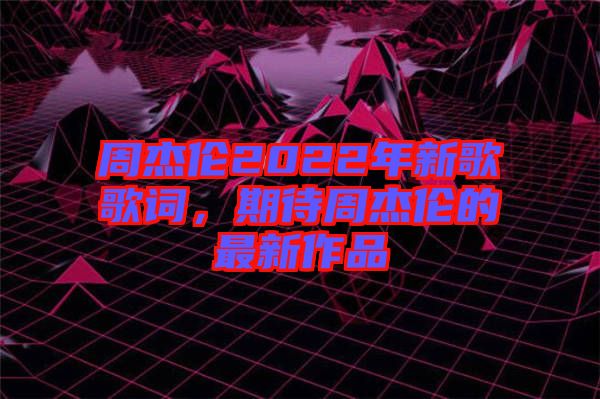周杰倫2022年新歌歌詞，期待周杰倫的最新作品
