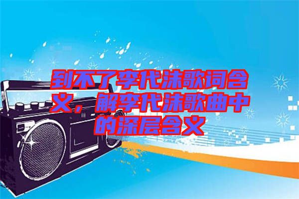 到不了李代沫歌詞含義，解李代沫歌曲中的深層含義
