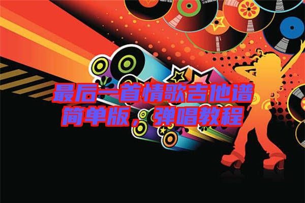 最后一首情歌吉他譜簡單版，彈唱教程