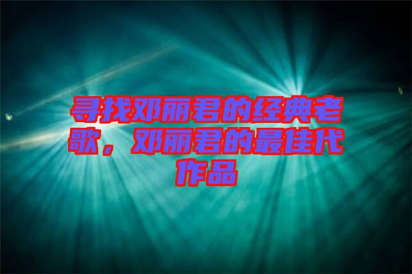 尋找鄧麗君的經(jīng)典老歌，鄧麗君的最佳代作品