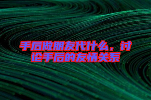 手后做朋友代什么，討論手后的友情關系