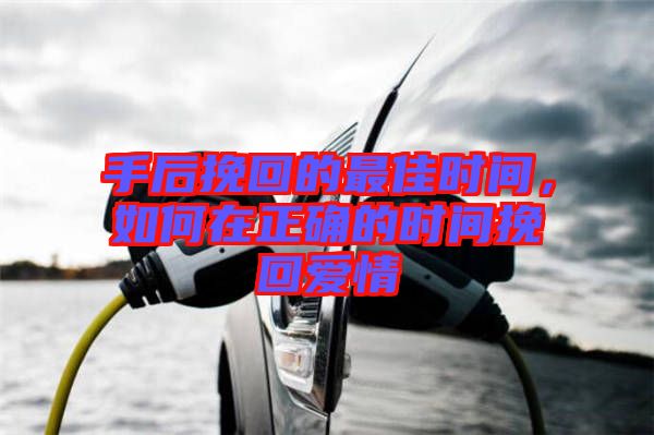 手后挽回的最佳時間，如何在正確的時間挽回愛情