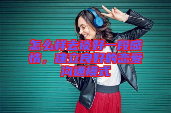 怎么樣去談好一段感情，建立良好的戀愛溝通模式