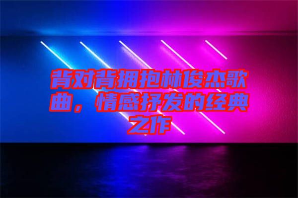 背對背擁抱林俊杰歌曲，情感抒發(fā)的經(jīng)典之作