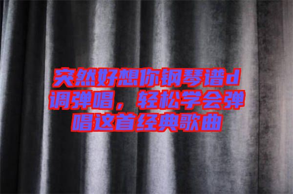 突然好想你鋼琴譜d調(diào)彈唱，輕松學會彈唱這首經(jīng)典歌曲