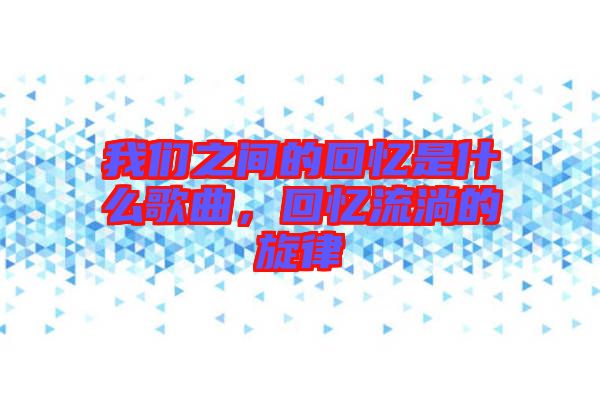 我們之間的回憶是什么歌曲，回憶流淌的旋律