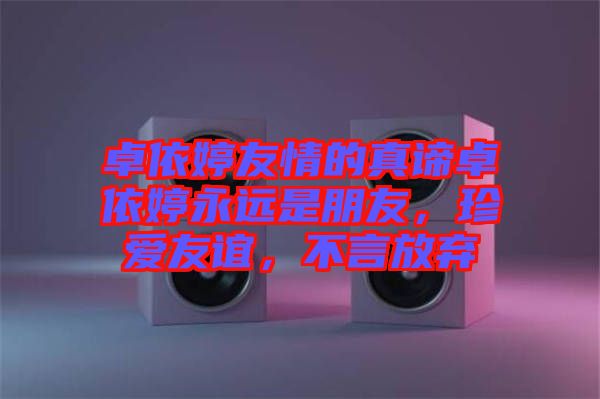 卓依婷友情的真諦卓依婷永遠(yuǎn)是朋友，珍愛友誼，不言放棄