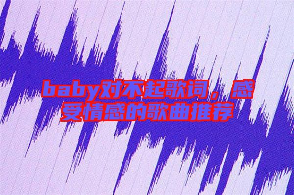 baby對(duì)不起歌詞，感受情感的歌曲推薦