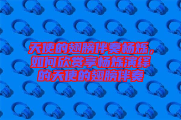 天使的翅膀伴奏楊爍，如何欣賞享?xiàng)顮q演繹的天使的翅膀伴奏