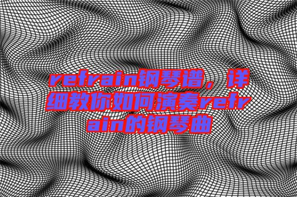 refrain鋼琴譜，詳細(xì)教你如何演奏refrain的鋼琴曲