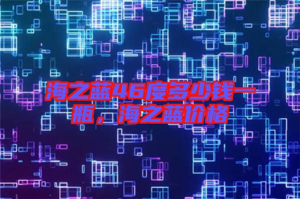 海之藍46度多少錢一瓶，海之藍價格