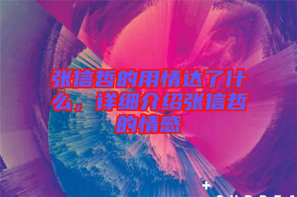 張信哲的用情達了什么，詳細介紹張信哲的情感
