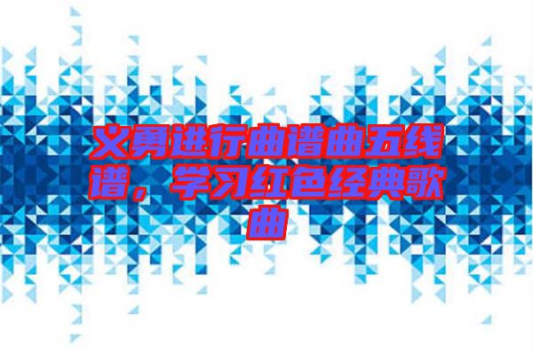 義勇進(jìn)行曲譜曲五線譜，學(xué)習(xí)紅色經(jīng)典歌曲