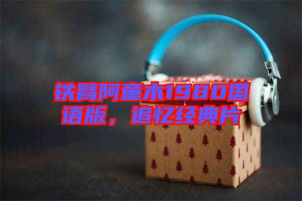 鐵臂阿童木1980國語版，追憶經典片