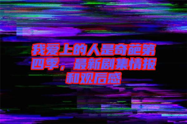 我愛上的人是奇葩第四季，最新劇集情報和觀后感