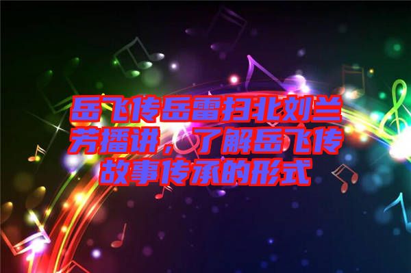 岳飛傳岳雷掃北劉蘭芳播講，了解岳飛傳故事傳承的形式