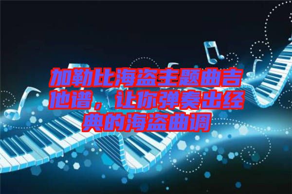 加勒比海盜主題曲吉他譜，讓你彈奏出經(jīng)典的海盜曲調(diào)