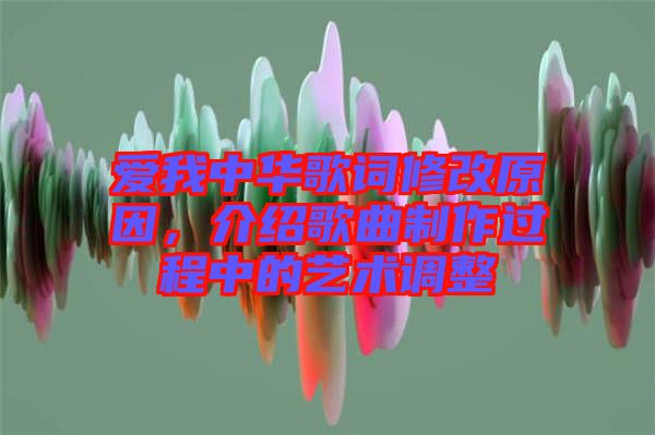 愛我中華歌詞修改原因，介紹歌曲制作過程中的藝術調(diào)整
