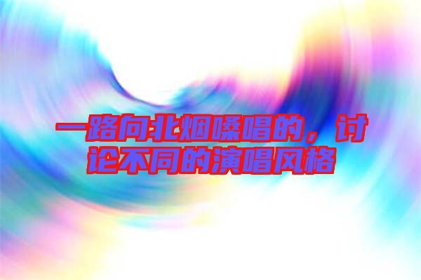 一路向北煙嗓唱的，討論不同的演唱風(fēng)格