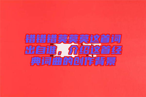 錯錯錯莫莫莫這首詞出自誰，介紹這首經(jīng)典詞曲的創(chuàng)作背景