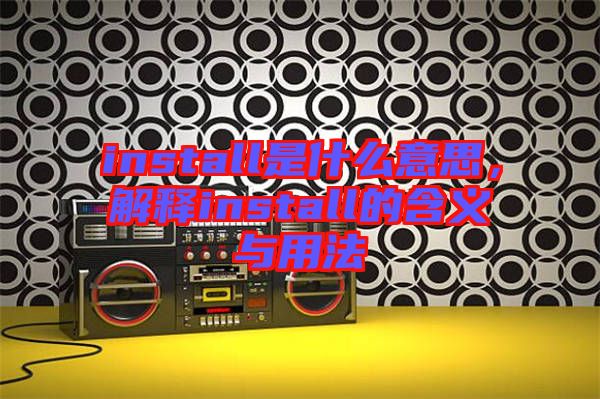 install是什么意思，解釋install的含義與用法