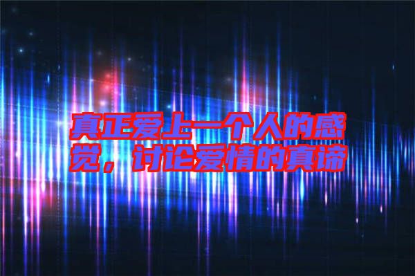 真正愛(ài)上一個(gè)人的感覺(jué)，討論愛(ài)情的真諦
