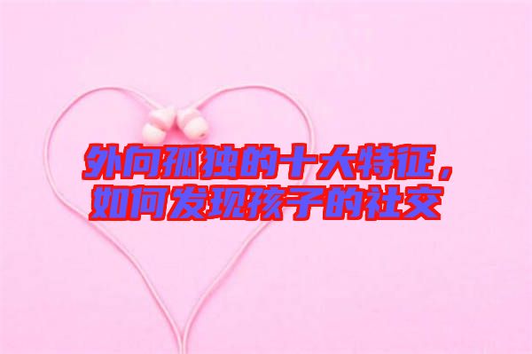 外向孤獨(dú)的十大特征，如何發(fā)現(xiàn)孩子的社交