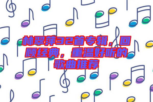 林翠萍32首專輯，回顧經(jīng)典，重溫好聽的歌曲推薦