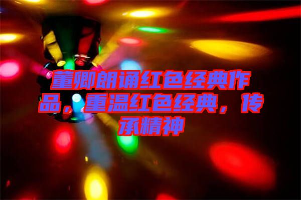 董卿朗誦紅色經(jīng)典作品，重溫紅色經(jīng)典，傳承精神