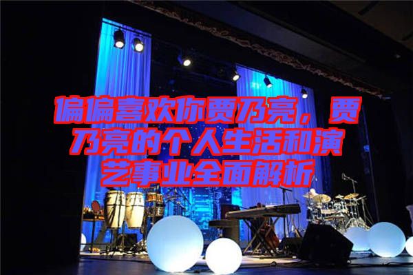 偏偏喜歡你賈乃亮，賈乃亮的個(gè)人生活和演藝事業(yè)全面解析