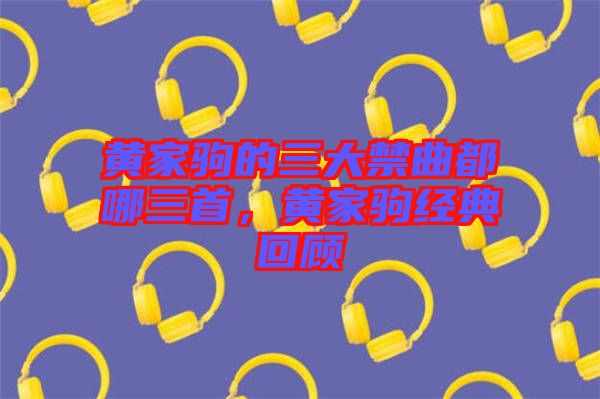 黃家駒的三大禁曲都哪三首，黃家駒經(jīng)典回顧