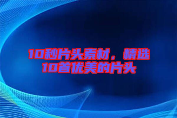 10秒片頭素材，精選10首優(yōu)美的片頭