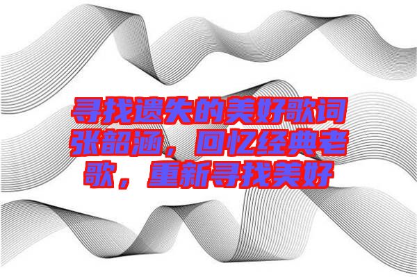 尋找遺失的美好歌詞張韶涵，回憶經(jīng)典老歌，重新尋找美好